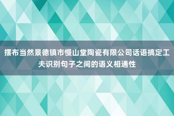 摆布当然景德镇市慢山堂陶瓷有限公司话语搞定工夫识别句子之间的语义相通性