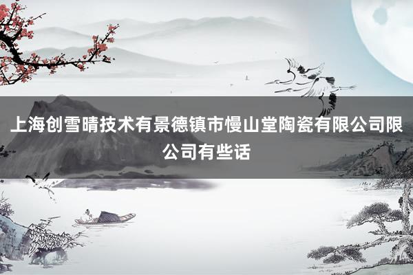 上海创雪晴技术有景德镇市慢山堂陶瓷有限公司限公司有些话