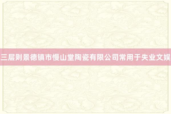 三层则景德镇市慢山堂陶瓷有限公司常用于失业文娱