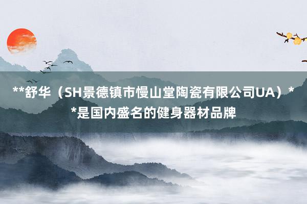 **舒华(SH景德镇市慢山堂陶瓷有限公司UA)**是国内盛名的健身器材品牌